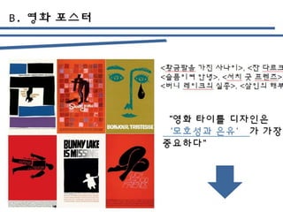 B.
<황금팔을 가진 사나이>, <잔 다르크>,
<슬픔이여 안녕>, <서치 굿 프렌즈>,
<버니 레이크의 실종>, <살인의 해부>
“영화 타이틀 디자인은
‘모호성과 은유’ 가 가장
중요하다”
 