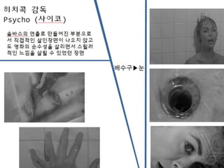 히치콕 감독
Psycho (사이코)
솔바스의 연출로 만들어진 부분으로
서 직접적인 살인장면이 나오지 않고
도 영화의 순수성을 살리면서 스릴러
적인 느낌을 살릴 수 있었던 장면
배수구▶눈
 