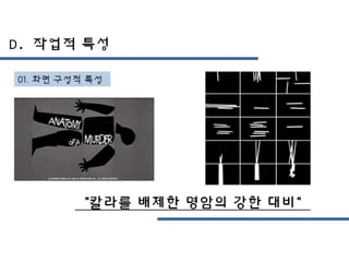 D. 작업적 특성
01. 화면 구성적 특성
“칼라를 배제한 명암의 강한 대비”
 