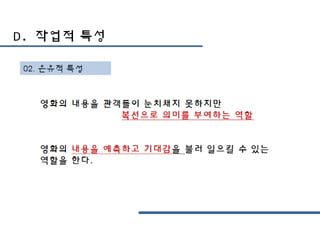 D. 작업적 특성
02. 은유적 특성
영화의 내용을 관객들이 눈치채지 못하지만
복선으로 의미를 부여하는 역할
영화의 내용을 예측하고 기대감을 불러 일으킬 수 있는
역할을 한다.
 