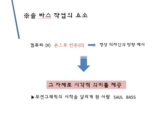 컴퓨터 (X) 손으로 만든(O)
※솔 바스 작업의 요소
영상 디자인의 방향 제시
그 자체로 시각적 의미를 제공
▶모션그래픽의 시작을 알리게 된 사람 SAUL BASS
 