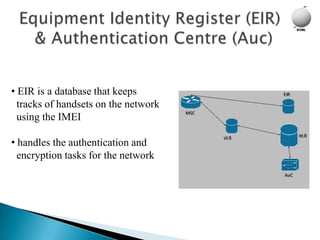 • EIR is a database that keeps
  tracks of handsets on the network
  using the IMEI

• handles the authentication and
  encryption tasks for the network
 