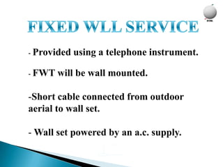 - Provided   using a telephone instrument.

- FWT   will be wall mounted.

-Short cable connected from outdoor
aerial to wall set.

- Wall set powered by an a.c. supply.
 