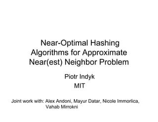 Near-Optimal Hashing
        Algorithms for Approximate
        Near(est) Neighbor Problem
                        Piotr Indyk
                           MIT

Joint work with: Alex Andoni, Mayur Datar, Nicole Immorlica,
                 Vahab Mirrokni
 