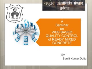 A
Seminar
on
WEB BASED
QUALITY CONTROL
of READY MIXED
CONCRETE
By
Sumit Kumar Dutta
 
