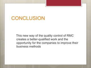 CONCLUSION
This new way of the quality control of RMC
creates a better-qualified work and the
opportunity for the companies to improve their
business methods
 