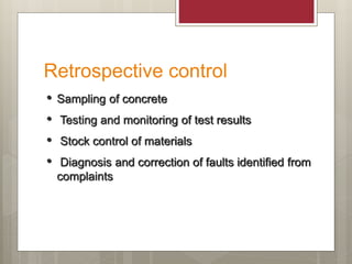 Retrospective control
• Sampling of concrete
• Testing and monitoring of test results
• Stock control of materials
• Diagnosis and correction of faults identified from
complaints
 