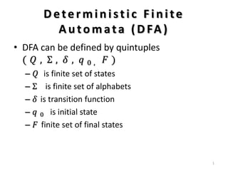 Dete rministic Finite
Autom ata (DFA)
• DFA can be defined by quintuples
( 𝑄 , Σ , 𝛿 , 𝑞 0 , 𝐹 )
– 𝑄 is finite set of states
– Σ is finite set of alphabets
– 𝛿 is transition function
– 𝑞 0 is initial state
– 𝐹 finite set of final states
1
 