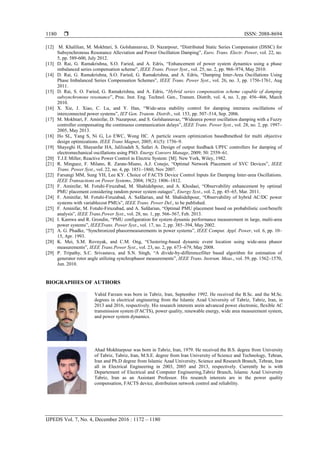  ISSN: 2088-8694
IJPEDS Vol. 7, No. 4, December 2016 : 1172 – 1180
1180
[12] M. Khalilian, M. Mokhtari, S. Golshannavaz, D. Nazarpour, “Distributed Static Series Compensator (DSSC) for
Subsynchronous Resonance Alleviation and Power Oscillation Damping”, Euro. Trans. Electr. Power, vol. 22, no.
5, pp. 589-600, July 2012.
[13] D. Rai, G. Ramakrishna, S.O. Faried, and A. Edris, “Enhancement of power system dynamics using a phase
imbalanced series compensation scheme”, IEEE Trans. Power Syst., vol. 25, no. 2, pp. 966–974, May 2010.
[14] D. Rai, G. Ramakrishna, S.O. Faried, G. Ramakrishna, and A. Edris, “Damping Inter-Area Oscillations Using
Phase Imbalanced Series Compensation Schemes”, IEEE Trans. Power Syst., vol. 26, no. 3, pp. 1756-1761, Aug
2011.
[15] D. Rai, S. O. Faried, G. Ramakrishna, and A. Edris, “Hybrid series compensation scheme capable of damping
subsynchronous resonance”, Proc. Inst. Eng. Technol. Gen., Transm. Distrib, vol. 4, no. 3, pp. 456–466, March
2010.
[16] X. Xie, J. Xiao, C. Lu, and Y. Han, “Wide-area stability control for damping interarea oscillations of
interconnected power systems”, IET Gen. Transm. Distrib., vol. 153, pp. 507–514, Sep. 2006.
[17] M. Mokhtari, F. Aminifar, D. Nazarpour, and S. Golshannavaz, “Widearea power oscillation damping with a Fuzzy
controller compensating the continuous communication delays”, IEEE Trans. Power Syst., vol. 28, no. 2, pp. 1997–
2005, May 2013.
[18] Ho SL, Yang S, Ni G, Lo EWC, Wong HC. A particle swarm optimization basedbmethod for multi objective
design optimizations. IEEE Trans Magnet, 2005; 41(5): 1756–9.
[19] Shayeghi H, Shayanfar HA, Jalilzadeh S, Safari A. Design of output feedback UPFC controllers for damping of
electromechanical oscillations using PSO. Energy Convers Manage, 2009; 50: 2559–61.
[20] T.J.E Miller, Reactive Power Control in Electric System: [M]. New York, Wiley, 1982.
[21] R. Minguez, F. Milano, R. Zarate-Miano, A.J. Conejo, “Optimal Network Placement of SVC Devices”, IEEE
Trans. Power Syst., vol. 22, no. 4, pp. 1851–1860, Nov 2007.
[22] Farsangi MM, Sung YH, Lee KY. Choice of FACTS Device Control Inputs for Damping Inter-area Oscillations.
IEEE Transactions on Power Systems, 2004; 19(2): 1806–1812.
[23] F. Aminifar, M. Fotuhi-Firuzabad, M. Shahidehpour, and A. Khodaei, “Observability enhancement by optimal
PMU placement considering random power system outages”, Energy Syst., vol. 2, pp. 45–65, Mar. 2011.
[24] F. Aminifar, M. Fotuhi-Firuzabad, A. Safdarian, and M. Shahidehpour, “Observability of hybrid AC/DC power
systems with variablecost PMUs”, IEEE Trans. Power Del., to be published.
[25] F. Aminifar, M. Fotuhi-Firuzabad, and A. Safdarian, “Optimal PMU placement based on probabilistic cost/benefit
analysis”, IEEE Trans.Power Syst., vol. 28, no. 1, pp. 566–567, Feb. 2013.
[26] I. Kamwa and R. Grondin, “PMU configuration for system dynamic performance measurement in large, multi-area
power systems”, IEEETrans. Power Syst., vol. 17, no. 2, pp. 385–394, May 2002.
[27] A. G. Phadke, “Synchronized phasormeasurements in power systems”, IEEE Comput. Appl. Power, vol. 6, pp. 10–
15, Apr. 1993.
[28] K. Mei, S.M. Rovnyak, and C.M. Ong, “Clustering-based dynamic event location using wide-area phasor
measurements”, IEEE Trans.Power Syst., vol. 23, no. 2, pp. 673–679, May 2008.
[29] P. Tripathy, S.C. Srivastava, and S.N. Singh, “A divide-by-differencefilter based algorithm for estimation of
generator rotor angle utilizing synchrophasor measurements”, IEEE Trans. Instrum. Meas., vol. 59, pp. 1562–1570,
Jun. 2010.
BIOGRAPHIES OF AUTHORS
Vahid Farzam was born in Tabriz, Iran, September 1992. He received the B.Sc. and the M.Sc.
degrees in electrical engineering from the Islamic Azad University of Tabriz, Tabriz, Iran, in
2013 and 2016, respectively. His research interests arein advanced power electronic, flexible AC
transmission system (FACTS), power quality, renewable energy, wide area measurement system,
and power system dynamics.
Ahad Mokhtarpour was born in Tabriz, Iran, 1979. He received the B.S. degree from University
of Tabriz, Tabriz, Iran, M.S.E. degree from Iran University of Science and Technology, Tehran,
Iran and Ph.D degree from Islamic Azad University, Science and Research Branch, Tehran, Iran
all in Electrical Engineering in 2003, 2005 and 2013, respectively. Currently he is with
Departement of Electrical and Computer Engineering,Tabriz Branch, Islamic Azad University
Tabriz, Iran as an Assistant Professor. His research interests are in the power quality
compensation, FACTS device, distribution network control and reliability.
 