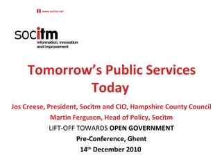 Tomorrow’s Public Services Today Jos Creese, President, Socitm and CIO, Hampshire County Council Martin Ferguson, Head of Policy, Socitm LIFT-OFF TOWARDS  OPEN GOVERNMENT Pre-Conference, Ghent 14 th  December 2010  www.socitm.net 