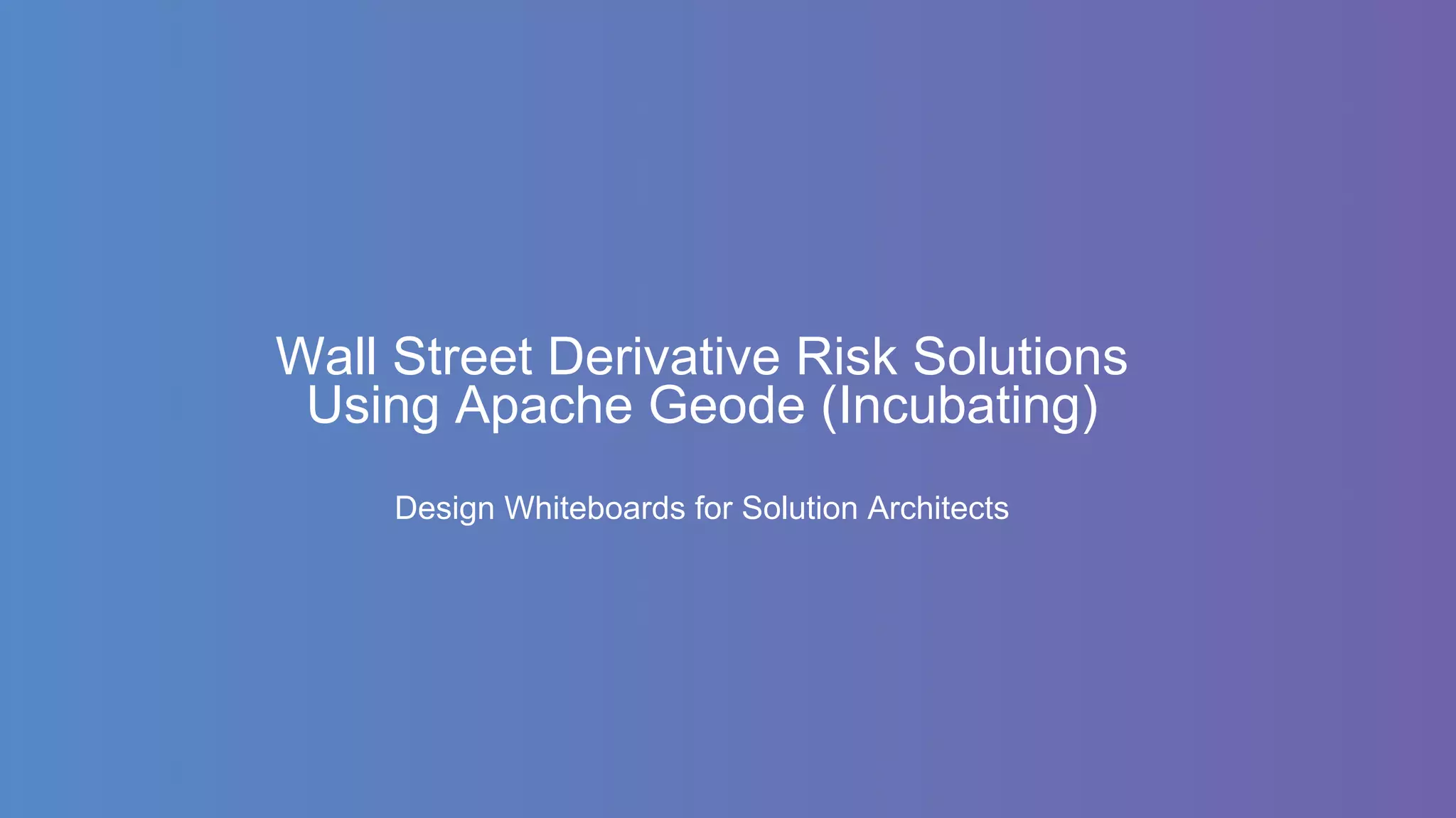 Wall Street Derivative Risk Solutions
Using Apache Geode (Incubating)
Design Whiteboards for Solution Architects
 