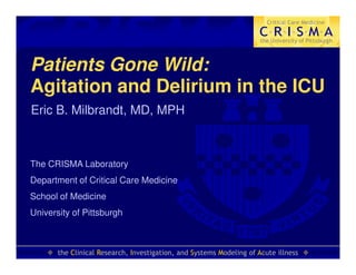 CRISMA
                                                                        Critical Care Medicine

                                                                     C·R·I·S·M·A
                                                                      the University of Pittsburgh



Patients Gone Wild:
Agitation and Delirium in the ICU
Eric B. Milbrandt, MD, MPH



The CRISMA Laboratory
Department of Critical Care Medicine
School of Medicine
University of Pittsburgh



       the Clinical Research, Investigation, and Systems Modeling of Acute illness
 