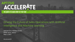 #AccelerateQTC
Jack Borland, Wolters Kluwer
Elliott Yama, Apttus
May 3, 2017
Driving the Future of Sales Operations with Artificial
Intelligence and Machine Learning
 