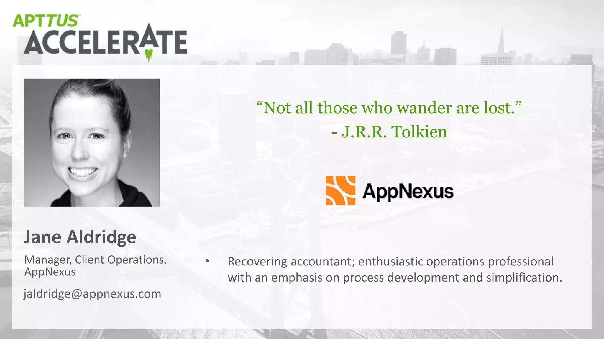 Manager, Client Operations,
AppNexus
Jane Aldridge
“Not all those who wander are lost.”
- J.R.R. Tolkien
jaldridge@appnexus.com
• Recovering accountant; enthusiastic operations professional
with an emphasis on process development and simplification.
 