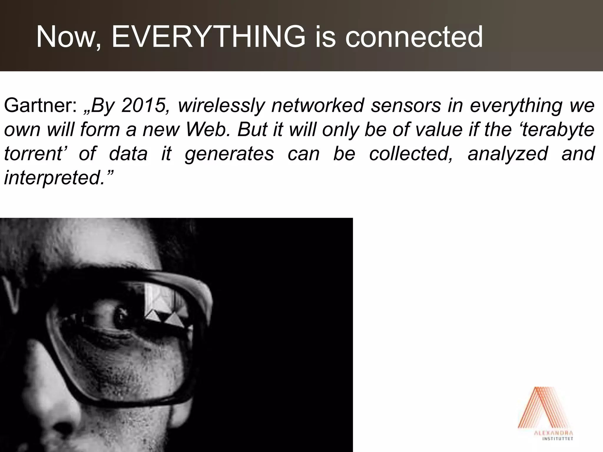Now, EVERYTHING is connectedGartner: „By 2015, wirelessly networked sensors in everything we own will form a new Web. But it will only be of value if the ‘terabyte torrent’ of data it generates can be collected, analyzed and interpreted.”