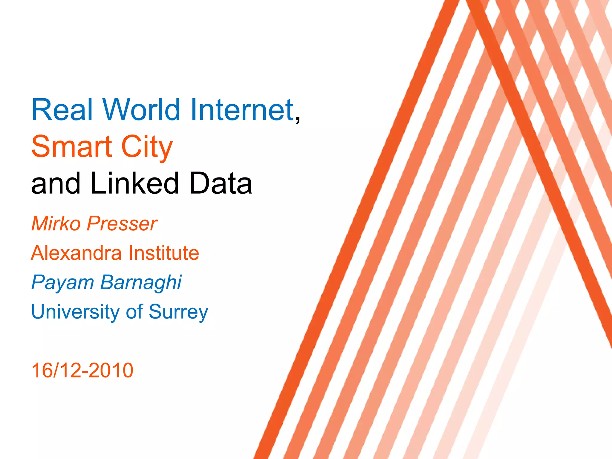 Real World Internet,Smart City and Linked DataMirko Presser Alexandra InstitutePayam BarnaghiUniversity of Surrey16/12-2010