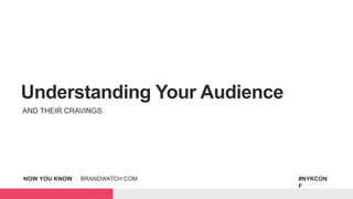 NOW YOU KNOW | BRANDWATCH.COM #NYKCON
F
Understanding Your Audience
AND THEIR CRAVINGS
 