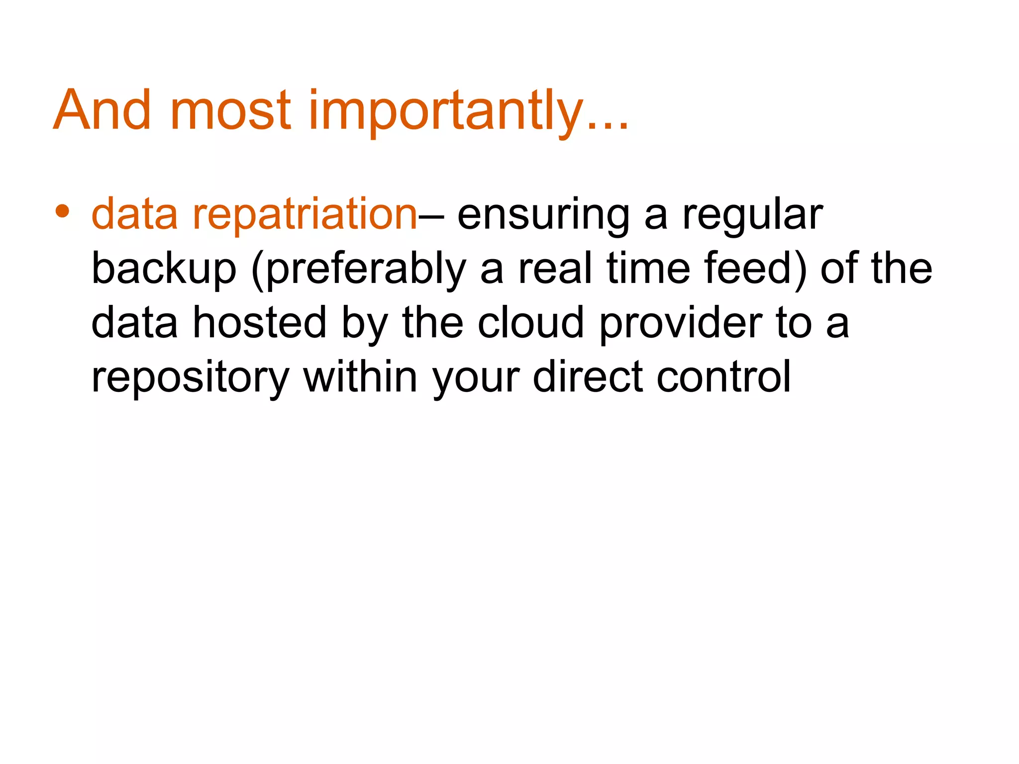 And most importantly...
• data repatriation– ensuring a regular
 backup (preferably a real time feed) of the
 data hosted by the cloud provider to a
 repository within your direct control
 