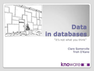 Data
in databases
  “It’s not what you think”


            Clare Somerville
                Trish O’Kane
 