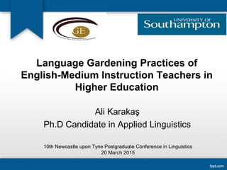 Language Gardening Practices of
English-Medium Instruction Teachers in
Higher Education
Ali Karakaş
Ph.D Candidate in Applied Linguistics
10th Newcastle upon Tyne Postgraduate Conference in Linguistics
20 March 2015
 