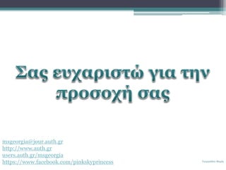 ŦئѦæ?ĦϦ ?
msgeorgia@jour.auth.gr
http://www.auth.gr
users.auth.gr/msgeorgia
https://www.facebook.com/pinkskyprincess
 