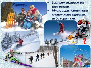 Хората…
 Зимният туризъм е в
своя разгар.
 Много хора поемат към
планинските курорти,
за да карат ски.
 
