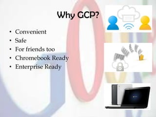Why GCP?
• Convenient
• Safe
• For friends too
• Chromebook Ready
• Enterprise Ready
 