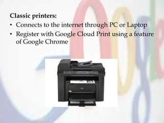 Classic printers:
• Connects to the internet through PC or Laptop
• Register with Google Cloud Print using a feature
of Google Chrome
 