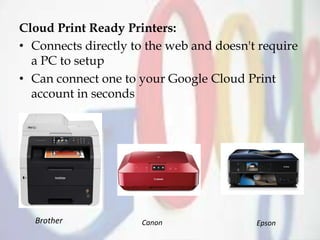 Cloud Print Ready Printers:
• Connects directly to the web and doesn't require
a PC to setup
• Can connect one to your Google Cloud Print
account in seconds
Brother Canon Epson
 