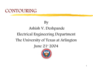 1
CONTOURING
By
Ashish V. Deshpande
Electrical Engineering Department
The University of Texas at Arlington
June 21st
2004
 