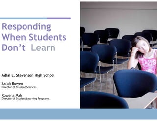 Responding
When Students
Don’t Learn
Adlai E. Stevenson High School
Sarah Bowen
Director of Student Services
Rowena Mak
Director of Student Learning Programs
 