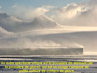 Un autre spectacle unique est la poussière de diamant (de
la poussière de glace), qui est un nuage composé de
petite surface de cristaux de glace.
 