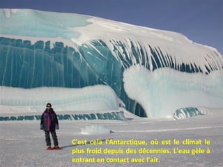 C'est cela l'Antarctique, où est le climat le
plus froid depuis des décennies. L'eau gèle à
entrant en contact avec l'air.
 