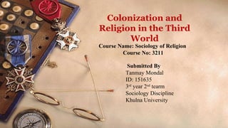 Colonization and
Religion in the Third
World
Course Name: Sociology of Religion
Course No: 3211
Submitted By
Tanmay Mondal
ID: 151635
3rd
year 2nd
tearm
Sociology Discipline
Khulna University
 