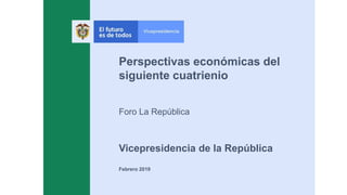Perspectivas económicas del
siguiente cuatrienio
Foro La República
Vicepresidencia de la República
Febrero 2019
 