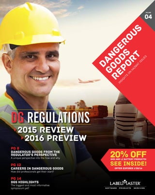 DG Regulations: 2015 Review/2016 Preview DANGEROUS GOODS REPORT 1
pg 14
DGS HIGHLIGHTS
The biggest and most informative
symposium yet!
pg 12
Careers in Dangerous goods
How did professionals get their start?
DANGEROUS
GOODS
REPORT
IN
SIG
H
TS
O
N
H
AZM
AT
ISSU
ES
VOLUME
04
pg 8
Dangerous goods from the
regulator’s perspective
A unique perspective into the how and why
Offer expires 1/30/16
 