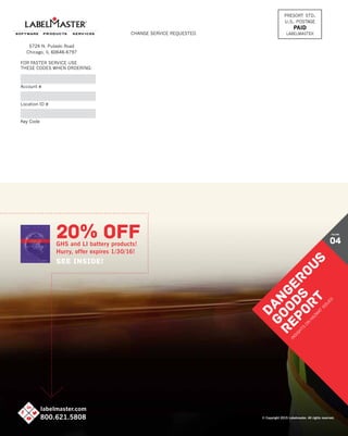 20 DANGEROUS GOODS REPORT DG Regulations: 2015 Review/2016 Preview
labelmaster.com
800.621.5808
20% OFFGHS and LI battery products!
Hurry, offer expires 1/30/16!
See Inside!
presort std.
u.s. postage
PAID
labelmaster
5724 N. Pulaski Road
Chicago, IL 60646-6797
CHANGE SERVICE REQUESTED
FOR FASTER SERVICE USE
THESE CODES WHEN ORDERING:
Account #
Location ID #
Key Code
labelmaster.com
800.621.5808
DANGEROUS
GOODS
REPORT
IN
SIG
H
TS
O
N
H
AZM
AT
ISSU
ES
VOLUME
04
© Copyright 2015 Labelmaster. All rights reserved.
 