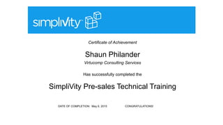 Certificate of Achievement
Shaun Philander
Virtucomp Consulting Services
Has successfully completed the
SimpliVity Pre-sales Technical Training
DATE OF COMPLETION: May 6, 2015 CONGRATULATIONS!
 