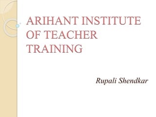 ARIHANT INSTITUTE
OF TEACHER
TRAINING
Rupali Shendkar
 