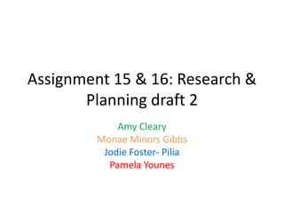 Assignment 15 & 16: Research &
Planning draft 2
Amy Cleary
Monae Minors Gibbs
Jodie Foster- Pilia
Pamela Younes
 