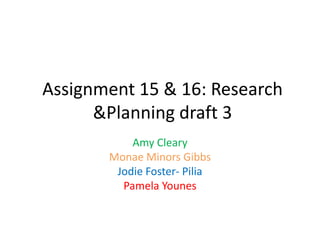 Assignment 15 & 16: Research
&Planning draft 3
Amy Cleary
Monae Minors Gibbs
Jodie Foster- Pilia
Pamela Younes
 