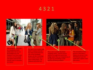 4 3 2 1
The convention of this
picture is that there's
always one person in the
friendship groups that
needs their support more
than others
This is set in London Westfield
shopping centre, and the second
picture is at night just next to the
bridge where they just stopped one of
the girls by committing suicide
because of family problems
She has a Louis Vuitton bag
which is obvious that she
has more money than the
rest of the friendship
group, and she is dressing
very smartly as she has a
sport looking blazer, full
makeup and curled hair
This would be a long shot
as it establishes there
whole body and can see
the background a bit,
however its on focus pulls
as it blurs out the people
and objects behind them
and the main 4 characters
are clearer
 