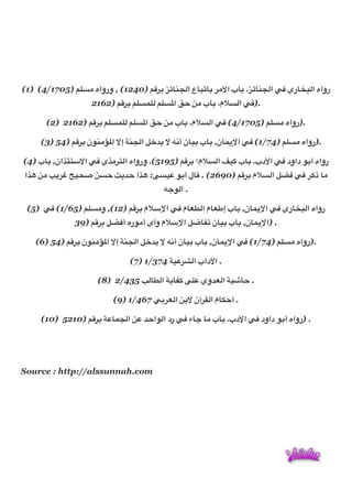 (1) (4/1705) 42LO ‫4 )0421( , ورواه‬IQU $rF=>?‫ع ا‬FT;FU QO&‫ب ا‬FU ،$rF=>?‫ ا‬db ‫ري‬FhT?‫رواه ا‬
                   2162) 4IQU 42LK2? 42LM‫ ا‬j% CO ‫ب‬FU ،‫*م‬L?‫ ا‬db).

      (2) 2162) 4IQU 42LK2? 42LM‫ ا‬j% CO ‫ب‬FU ،‫*م‬L?‫ ا‬db (4/1705) 42LO ‫
.)رواه‬

     (3) 54) 4IQU ‫=0ن‬O‰M‫@ ا?>=< إ… ا‬n[3 … -.‫ن أ‬F8U ‫ب‬FU ,‫ن‬FK3’‫ ا‬db (1/74) 42LO ‫
.)رواه‬

(4) ‫ب‬FU ,‫ ا…+6¡_ان‬db ‫_ي‬OQ6?‫4 )5915(، ورواه ا‬IQU ‫*م؟‬L?‫8• ا‬i ‫ب‬FU ،‫ ا&دب‬db ‫0 داود‬U‫رواه أ‬
‫_ا‬A CO –3Q‚ {8:o CL% a3[% ‫_ا‬A :EL8D 0U‫ل أ‬FI . (2690) 4IQU ‫*م‬L?‫‘@ ا‬b db Qi‫ ذ‬FO
                                       -Z0?‫
. ا‬

 (5) db (1/65) 42LO‫4 )21(, و‬IQU ‫ ا’+*م‬db ‫م‬FGz?‫م ا‬FGp‫ب إ‬FU ,‫ن‬FK3’‫ ا‬db ‫ري‬FhT?‫رواه ا‬
              39) 4IQU @‘b‫0ره أ‬O‫@ ا’+*م وأي أ‬eF|; ‫ن‬F8U ‫ب‬FU ,‫ن‬FK3’‫
. )ا‬

   (6) 54) 4IQU ‫=0ن‬O‰M‫@ ا?>=< إ… ا‬n[3 … -.‫ن أ‬F8U ‫ب‬FU ,‫ن‬FK3’‫ ا‬db (1/74) 42LO ‫
.)رواه‬

                              (7) 1/374 <8DQR?‫
. ا داب ا‬

                     (8) 2/435 –?Fz?‫3< ا‬F|i E2D ‫[وي‬G?‫8< ا‬ƒF% .

                         (9) 1/467 dUQG?‫ ا‬CU… ‫آن‬Q1?‫م ا‬F‡%‫
. أ‬

     (10) 5210) 4IQU <DFK>?‫ ا‬CD [%‫ رد ا?0ا‬db ‫ء‬FZ FO ‫ب‬FU ،‫ ا&دب‬db ‫0 داود‬U‫
. )رواه أ‬

                                           
                                           
Source : http://alssunnah.com
 