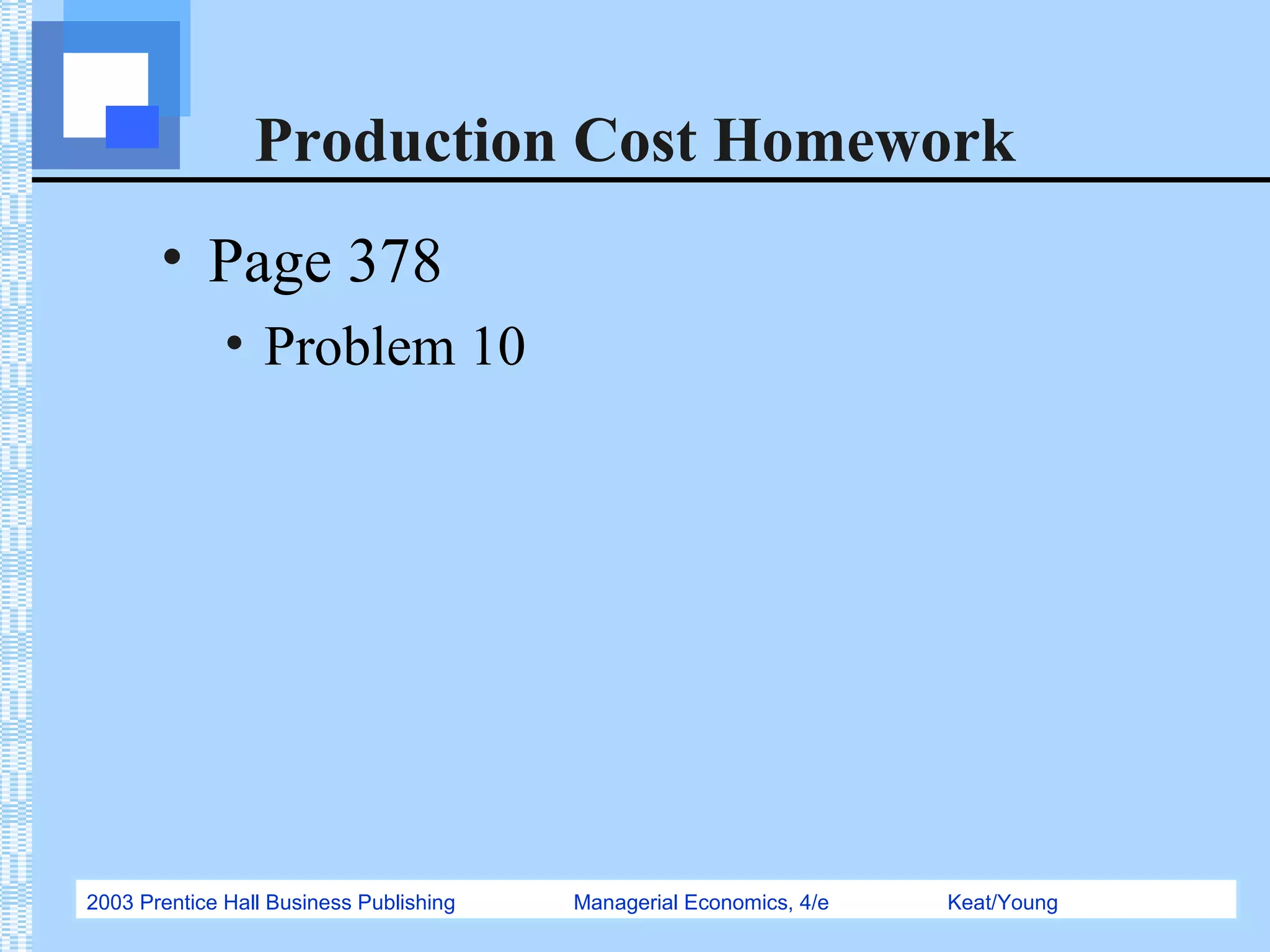 2003 Prentice Hall Business Publishing Managerial Economics, 4/e Keat/Young
Production Cost Homework
• Page 378
• Problem 10
 