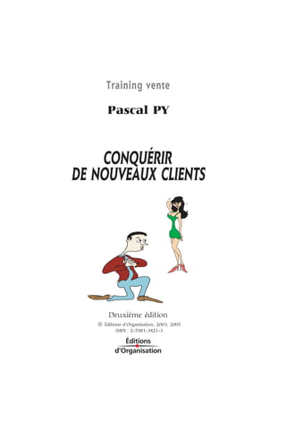 Training vente
Pascal PY
CONQUÉRIR
DE NOUVEAUX CLIENTS
Deuxième édition
Q Éditions d’Organisation, 2003, 2005
ISBN : 2-7081-3421-3
 