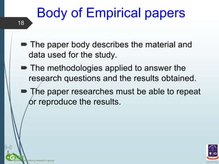 Body of Empirical papers
 The paper body describes the material and
data used for the study.
 The methodologies applied to answer the
research questions and the results obtained.
 The paper researches must be able to repeat
or reproduce the results.
18
 