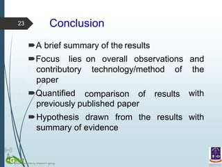Conclusion
A brief summary of the results
Focus lies
contributory
paper
Quantified
on overall observations and
technology/method of the
comparison of results with
previously published paper
Hypothesis drawn from the results with
summary of evidence
23
 