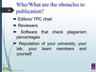 Who/What are the obstacles to
publication?
 Editors/ TPC chair
 Reviewers
 Software that check plagiarism
percentages
 Reputation of your university, your
lab, your team members and
yourself
34
 
