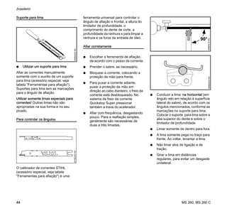 MS 260, MS 260 C
brasileiro
44
Suporte para lima
N Utilizar um suporte para lima
Afiar as correntes manualmente
somente com o auxílio de um suporte
para lima (acessório especial, veja
tabela "Ferramentas para afiação").
Suportes para lima tem as marcações
para o ângulo de afiação.
Utilizar somente limas especiais para
correntes! Outras limas não são
apropriadas na sua forma e no seu
picado.
Para controlar os ângulos
O calibrador de correntes STIHL
(acessório especial, veja tabela
"Ferramentas para afiação") é uma
ferramenta universal para controlar o
ângulo de afiação e frontal, a altura do
limitador de profundidade, o
comprimento do dente de corte, a
profundidade da ranhura e para limpar a
ranhura e os furos da entrada de óleo.
Afiar corretamente
N Escolher a ferramenta de afiação,
de acordo com o passo da corrente.
N Prender o sabre, se necessário.
N Bloquear a corrente, colocando a
proteção da mão para frente.
N Para puxar a corrente adiante,
puxar a proteção da mão em
direção ao cabo dianteiro: o freio da
corrente está desbloqueado. No
sistema de freio da corrente
Quickstop Super pressionar
também a trava do acelerador.
N Afiar com frequência, desgastando
pouco. Para a reafiação simples,
geralmente são necessárias de
duas a três limadas.
N Conduzir a lima: na horizontal (em
ângulo reto em relação à superfície
lateral do sabre), de acordo com os
ângulos mencionados, conforme as
marcações no suporte para lima.
Colocar o suporte para lima sobre a
aba superior do dente e sobre o
limitador de profundidade.
N Limar somente de dentro para fora.
N A lima somente pega no traço para
frente. Ao voltar, levantar a lima.
N Não limar elos de ligação e de
tração.
N Girar a lima em distâncias
regulares, para evitar um desgaste
unilateral.
689BA025KN001BA203KN
689BA018KN
90°
689BA043KN
 