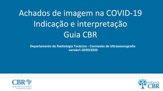 Achados de imagem na COVID-19
Indicação e interpretação
Guia CBR
Departamento de Radiologia Torácica - Comissão de Ultrassonografia
versão1-20/03/2020
 